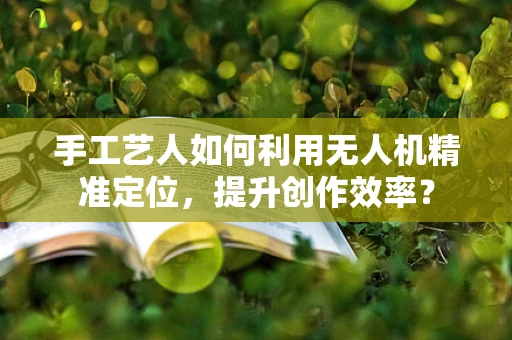 手工艺人如何利用无人机精准定位，提升创作效率？