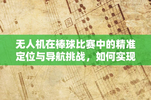 无人机在棒球比赛中的精准定位与导航挑战，如何实现无差错投球？