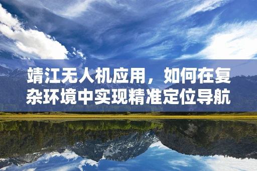 靖江无人机应用，如何在复杂环境中实现精准定位导航？