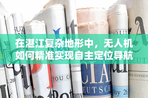 在湛江复杂地形中，无人机如何精准实现自主定位导航？