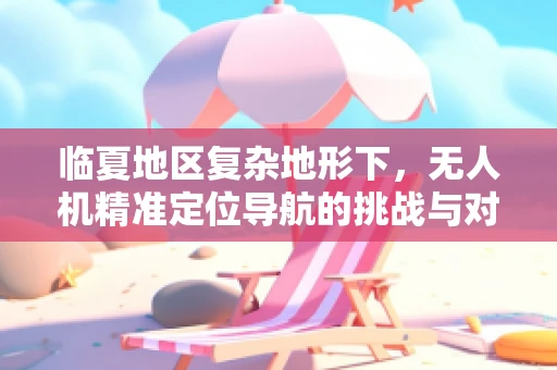 临夏地区复杂地形下，无人机精准定位导航的挑战与对策