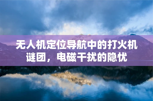 无人机定位导航中的打火机谜团，电磁干扰的隐忧