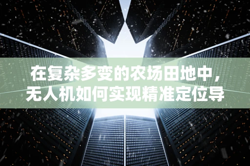 在复杂多变的农场田地中，无人机如何实现精准定位导航？