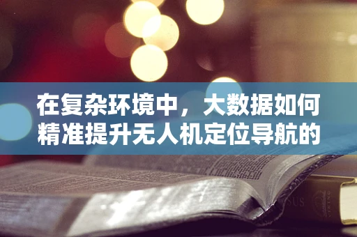 在复杂环境中，大数据如何精准提升无人机定位导航的可靠性？