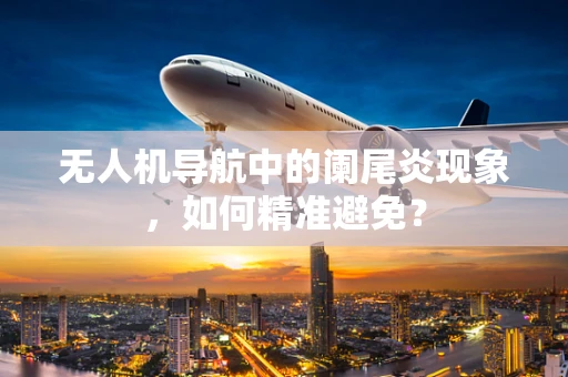 无人机导航中的阑尾炎现象，如何精准避免？