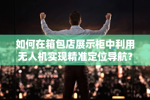 如何在箱包店展示柜中利用无人机实现精准定位导航？
