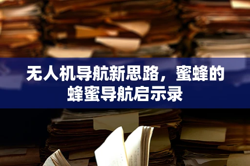 无人机导航新思路，蜜蜂的蜂蜜导航启示录