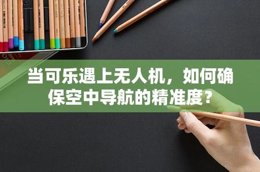 当可乐遇上无人机，如何确保空中导航的精准度？