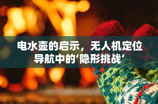 电水壶的启示，无人机定位导航中的‘隐形挑战’