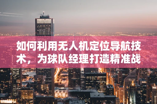 如何利用无人机定位导航技术，为球队经理打造精准战术布局？