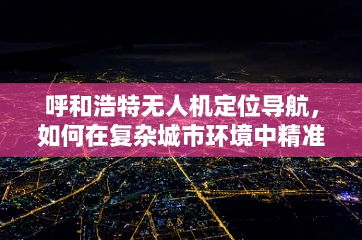 呼和浩特无人机定位导航，如何在复杂城市环境中精准导航？