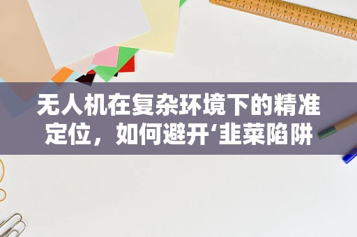 无人机在复杂环境下的精准定位，如何避开‘韭菜陷阱’？