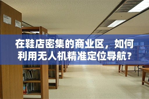 在鞋店密集的商业区，如何利用无人机精准定位导航？