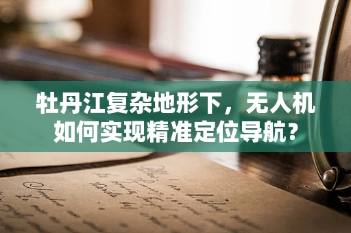 牡丹江复杂地形下，无人机如何实现精准定位导航？