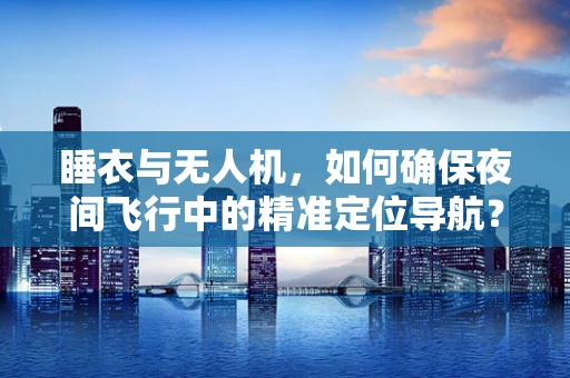 睡衣与无人机，如何确保夜间飞行中的精准定位导航？