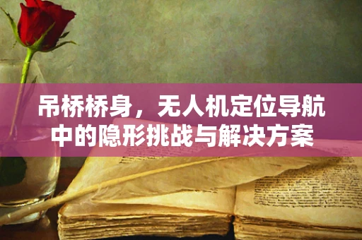 吊桥桥身，无人机定位导航中的隐形挑战与解决方案