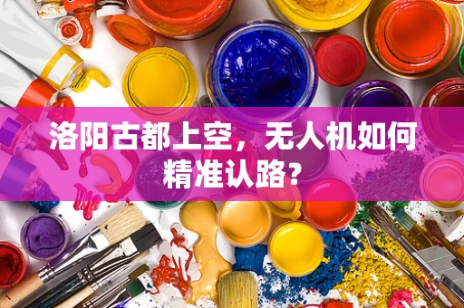 洛阳古都上空，无人机如何精准认路？
