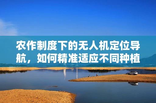 农作制度下的无人机定位导航，如何精准适应不同种植模式？