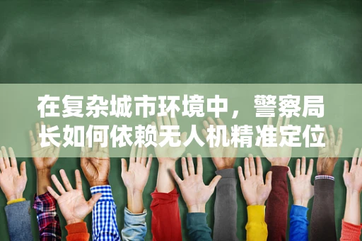 在复杂城市环境中，警察局长如何依赖无人机精准定位导航提升应急响应？