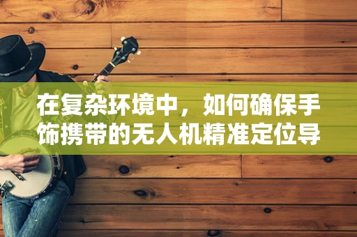 在复杂环境中，如何确保手饰携带的无人机精准定位导航？