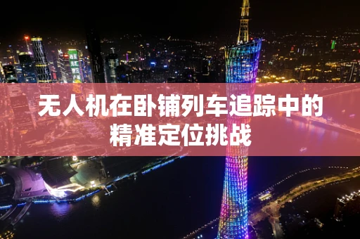 无人机在卧铺列车追踪中的精准定位挑战