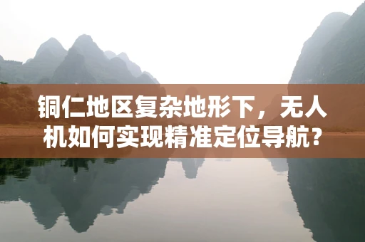 铜仁地区复杂地形下，无人机如何实现精准定位导航？