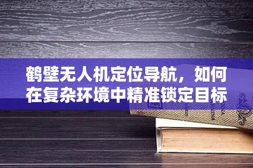 鹤壁无人机定位导航，如何在复杂环境中精准锁定目标？