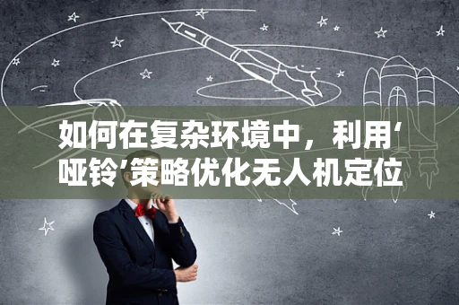 如何在复杂环境中，利用‘哑铃’策略优化无人机定位导航？
