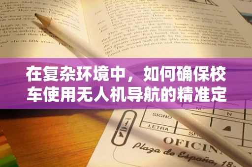 在复杂环境中，如何确保校车使用无人机导航的精准定位？