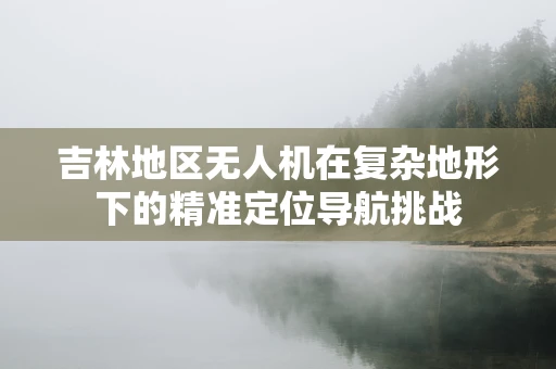 吉林地区无人机在复杂地形下的精准定位导航挑战