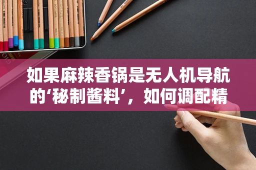 如果麻辣香锅是无人机导航的‘秘制酱料’，如何调配精准定位的‘辣味’？