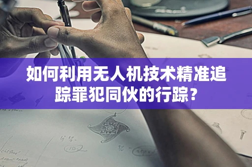 如何利用无人机技术精准追踪罪犯同伙的行踪？