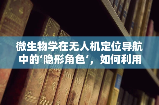 微生物学在无人机定位导航中的‘隐形角色’，如何利用微生物特性优化导航算法？