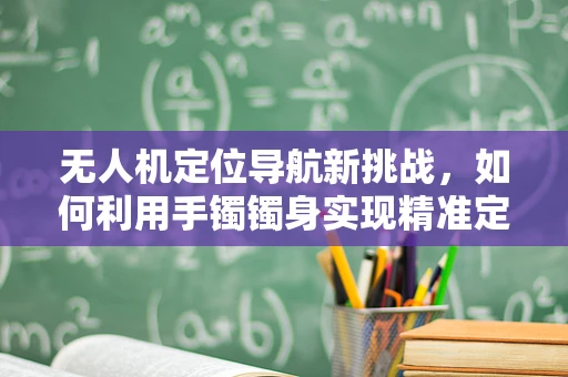 无人机定位导航新挑战，如何利用手镯镯身实现精准定位？