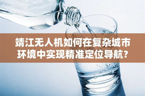 靖江无人机如何在复杂城市环境中实现精准定位导航？