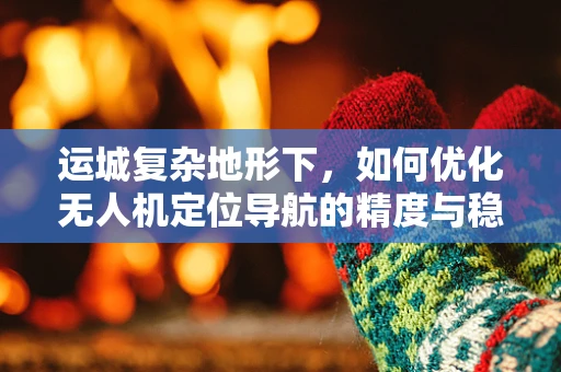 运城复杂地形下，如何优化无人机定位导航的精度与稳定性？