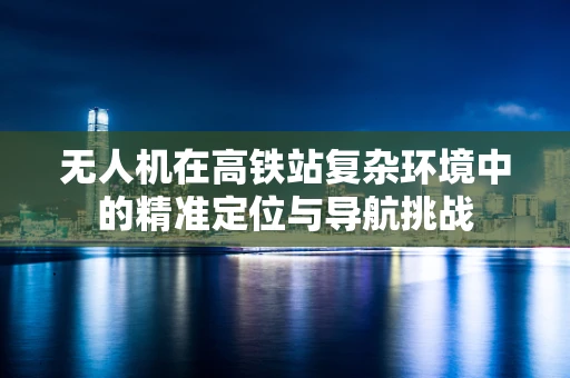 无人机在高铁站复杂环境中的精准定位与导航挑战