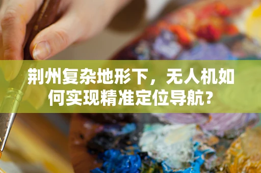 荆州复杂地形下，无人机如何实现精准定位导航？