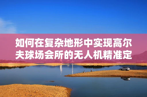 如何在复杂地形中实现高尔夫球场会所的无人机精准定位导航？