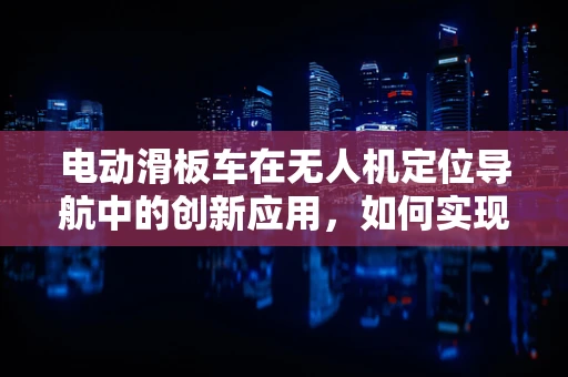 电动滑板车在无人机定位导航中的创新应用，如何实现无缝衔接？