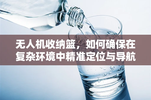 无人机收纳篮，如何确保在复杂环境中精准定位与导航？