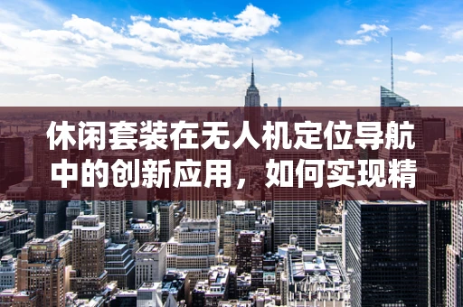 休闲套装在无人机定位导航中的创新应用，如何实现精准定位与娱乐性兼备？