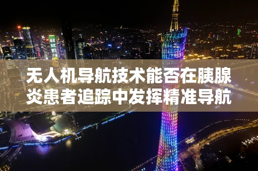 无人机导航技术能否在胰腺炎患者追踪中发挥精准导航作用？