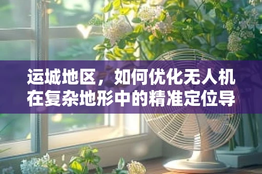 运城地区，如何优化无人机在复杂地形中的精准定位导航？