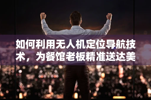 如何利用无人机定位导航技术，为餐馆老板精准送达美食？