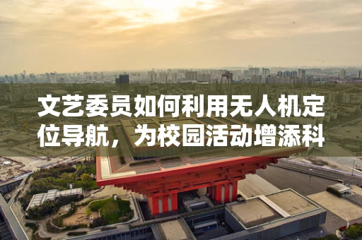 文艺委员如何利用无人机定位导航，为校园活动增添科技色彩？