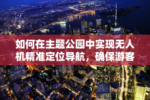 如何在主题公园中实现无人机精准定位导航，确保游客安全与体验？