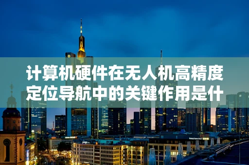 计算机硬件在无人机高精度定位导航中的关键作用是什么？