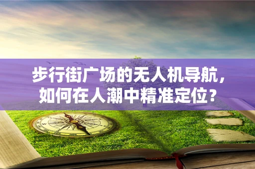 步行街广场的无人机导航，如何在人潮中精准定位？