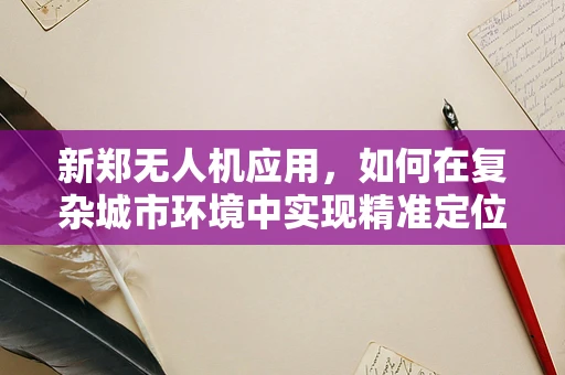 新郑无人机应用，如何在复杂城市环境中实现精准定位导航？